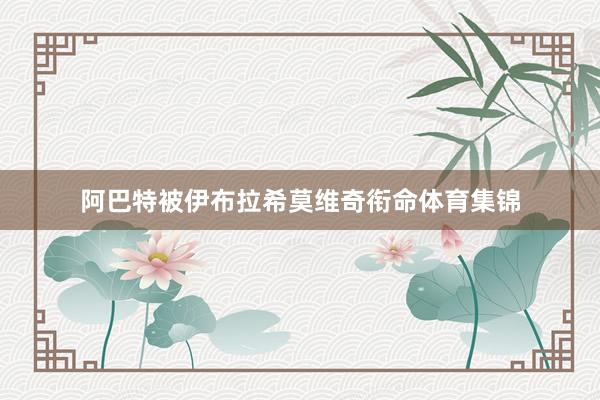 阿巴特被伊布拉希莫维奇衔命体育集锦