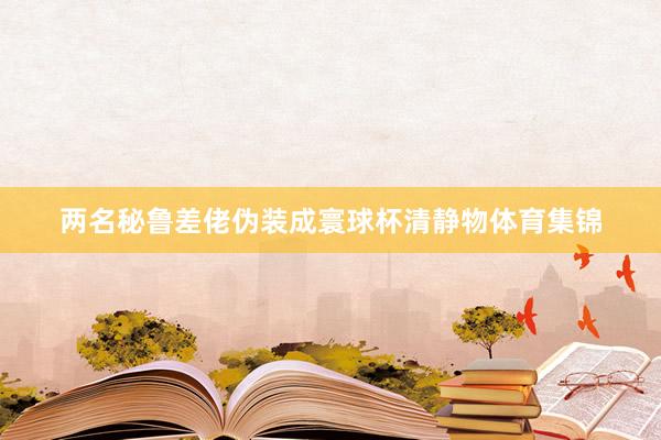 两名秘鲁差佬伪装成寰球杯清静物体育集锦