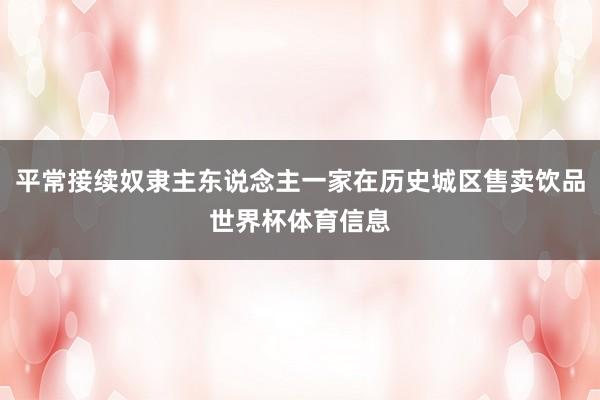 平常接续奴隶主东说念主一家在历史城区售卖饮品世界杯体育信息