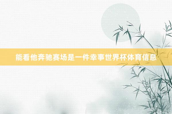 能看他奔驰赛场是一件幸事世界杯体育信息