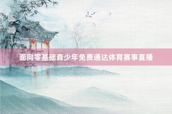 面向零基础青少年免费通达体育赛事直播