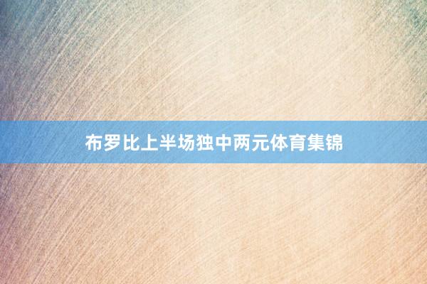 布罗比上半场独中两元体育集锦