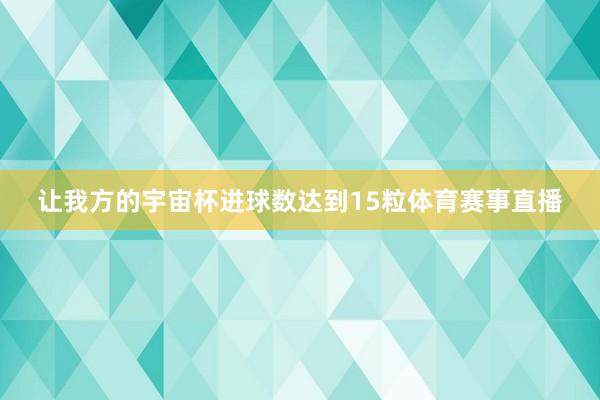 让我方的宇宙杯进球数达到15粒体育赛事直播