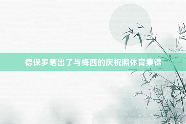 德保罗晒出了与梅西的庆祝照体育集锦