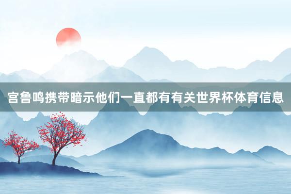 宫鲁鸣携带暗示他们一直都有有关世界杯体育信息