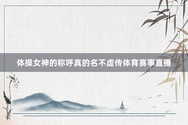 体操女神的称呼真的名不虚传体育赛事直播