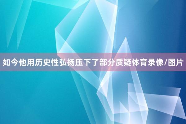 如今他用历史性弘扬压下了部分质疑体育录像/图片